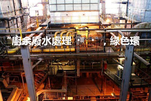 “廚余廢水處理，綠色環(huán)保新篇章”